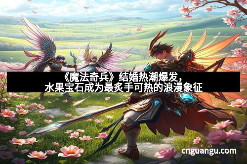 《魔法奇兵》结婚热潮爆发，水果宝石成为最炙手可热的浪漫象征