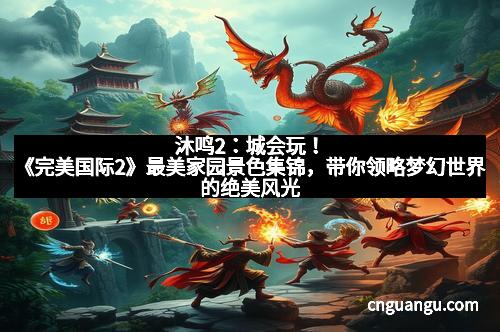 沐鸣2：城会玩！《完美国际2》最美家园景色集锦，带你领略梦幻世界的绝美风光