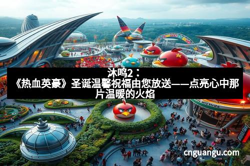 沐鸣2：《热血英豪》圣诞温馨祝福由您放送——点亮心中那片温暖的火焰