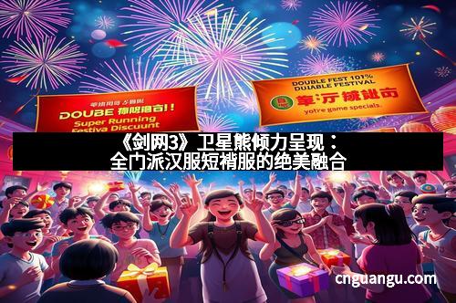 《剑网3》卫星熊倾力呈现：全门派汉服短褙服的绝美融合